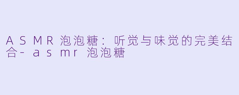 ASMR泡泡糖：听觉与味觉的完美结合-asmr泡泡糖