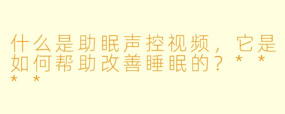 什么是助眠声控视频,它是如何帮助改善睡眠的?****