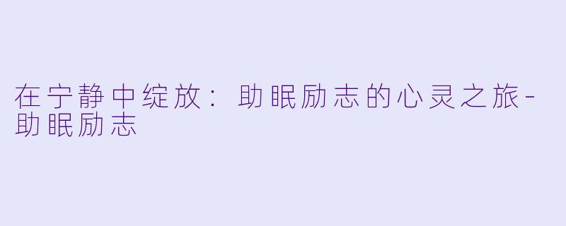 在宁静中绽放：助眠励志的心灵之旅-助眠励志