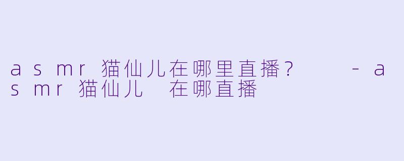 asmr猫仙儿在哪里直播？  