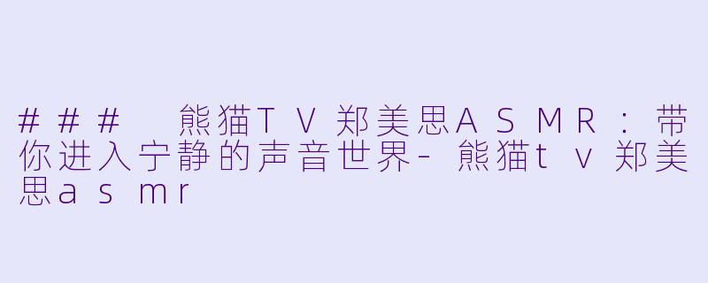 ### 熊猫TV郑美思ASMR：带你进入宁静的声音世界-熊猫tv郑美思asmr
