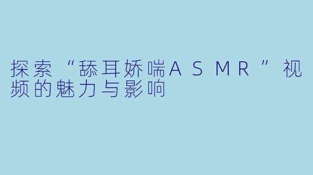 探索“舔耳娇喘ASMR”视频的魅力与影响