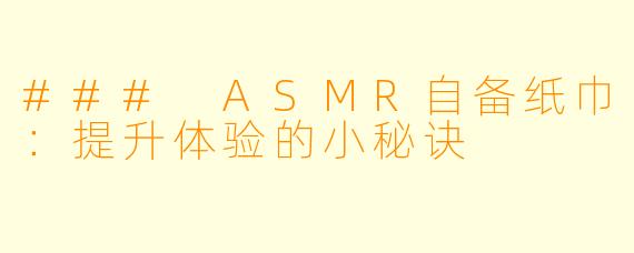 ### ASMR自备纸巾：提升体验的小秘诀