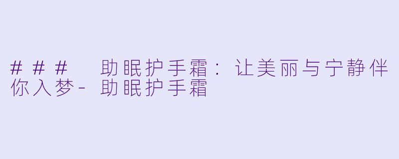 ### 助眠护手霜：让美丽与宁静伴你入梦-助眠护手霜