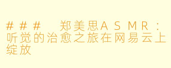 ### 郑美思ASMR：听觉的治愈之旅在网易云上绽放