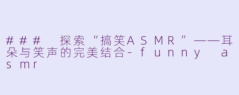 ### 探索“搞笑ASMR”——耳朵与笑声的完美结合-funny asmr