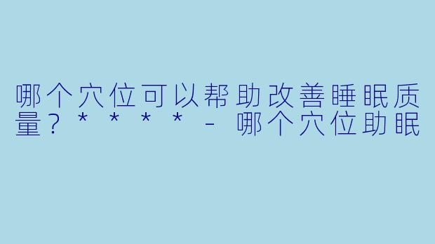 哪个穴位可以帮助改善睡眠质量？****