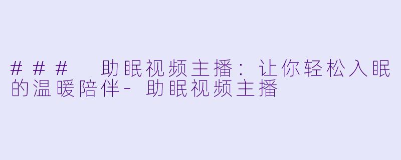 ### 助眠视频主播：让你轻松入眠的温暖陪伴-助眠视频主播