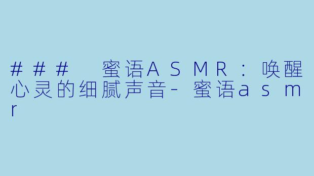 ### 蜜语ASMR：唤醒心灵的细腻声音-蜜语asmr