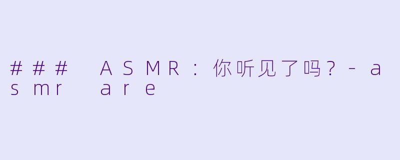 ### ASMR：你听见了吗？-asmr are