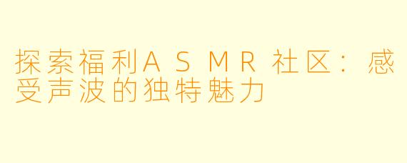 探索福利ASMR社区：感受声波的独特魅力