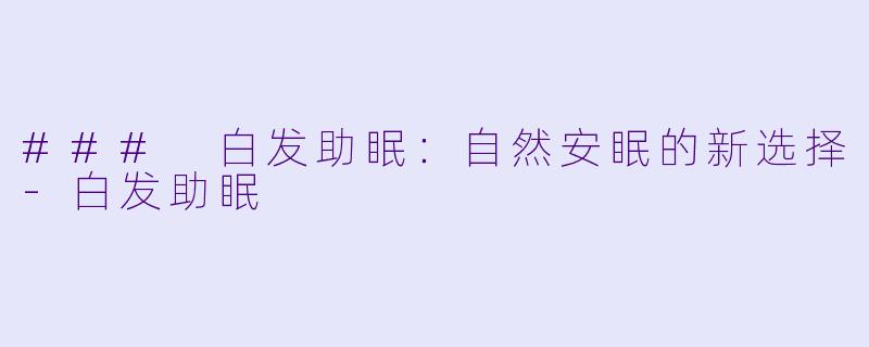 ### 白发助眠：自然安眠的新选择-白发助眠