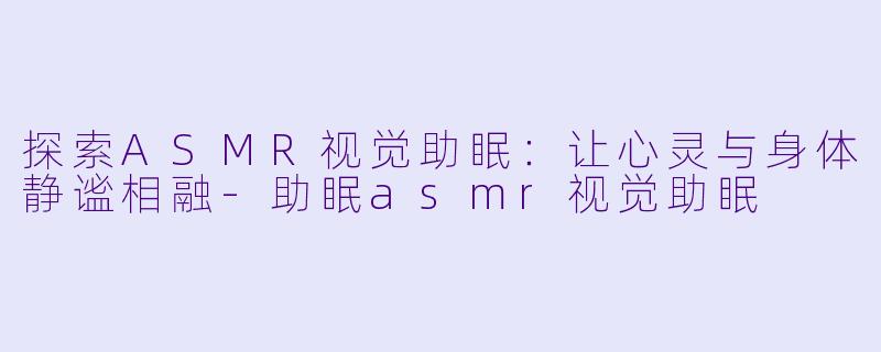 探索ASMR视觉助眠：让心灵与身体静谧相融-助眠asmr视觉助眠