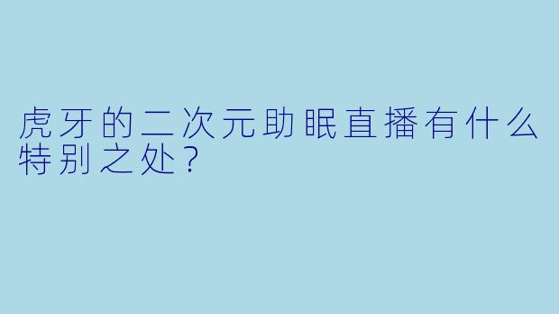 虎牙的二次元助眠直播有什么特别之处?