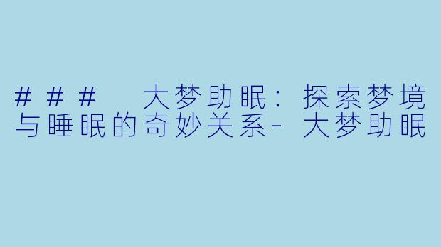 ### 大梦助眠：探索梦境与睡眠的奇妙关系-大梦助眠
