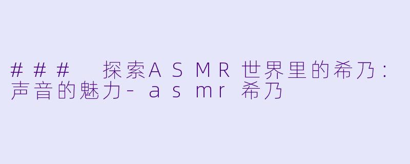 ### 探索ASMR世界里的希乃：声音的魅力-asmr希乃