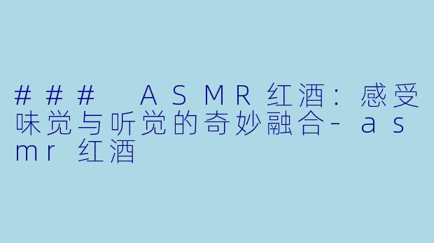 ### ASMR红酒：感受味觉与听觉的奇妙融合-asmr红酒
