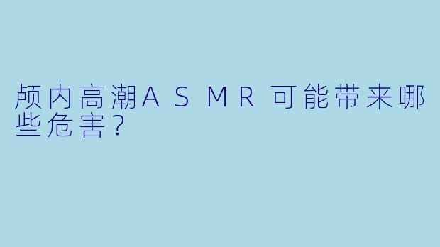 颅内高潮ASMR可能带来哪些危害?