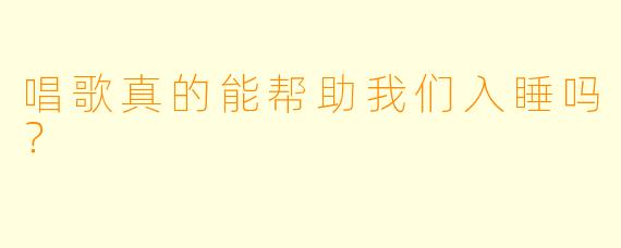 唱歌真的能帮助我们入睡吗？