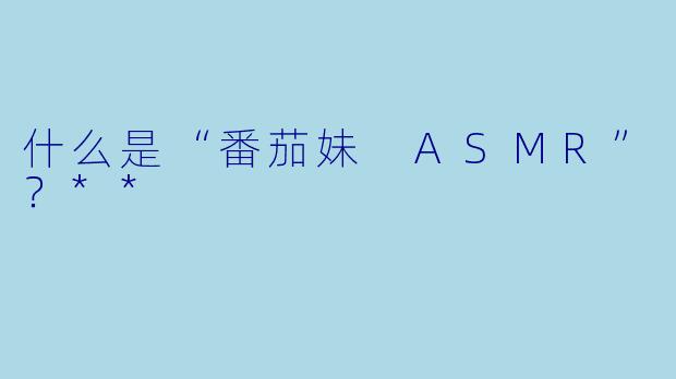 什么是“番茄妹 ASMR”?**