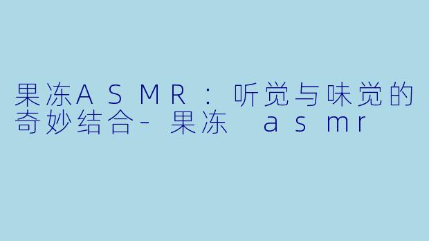 果冻ASMR：听觉与味觉的奇妙结合-果冻 asmr