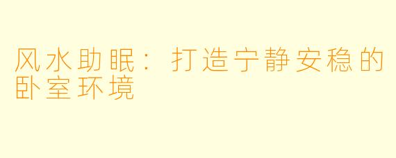 风水助眠：打造宁静安稳的卧室环境