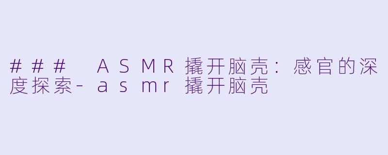 ### ASMR撬开脑壳:感官的深度探索