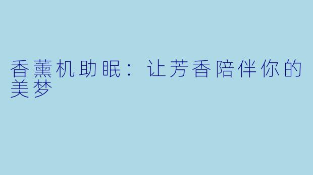 香薰机助眠：让芳香陪伴你的美梦