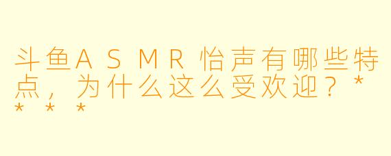 斗鱼ASMR怡声有哪些特点,为什么这么受欢迎?****