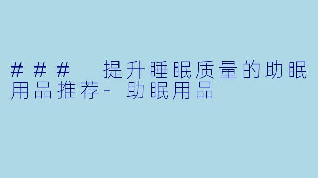 ### 提升睡眠质量的助眠用品推荐-助眠用品