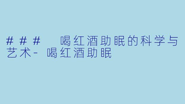### 喝红酒助眠的科学与艺术-喝红酒助眠