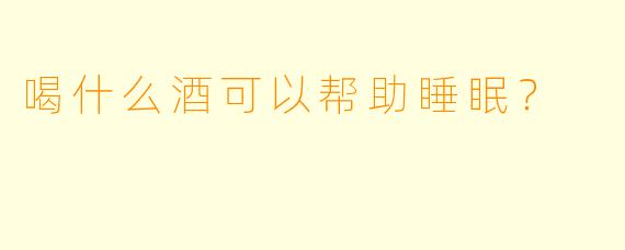 喝什么酒可以帮助睡眠？