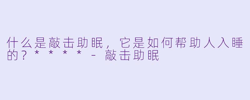 什么是敲击助眠,它是如何帮助人入睡的?****