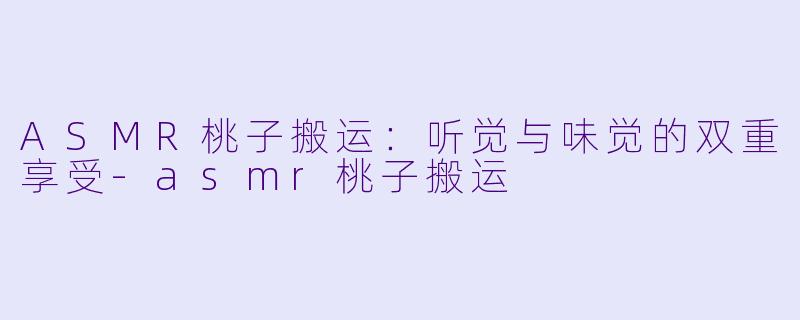 ASMR桃子搬运：听觉与味觉的双重享受-asmr桃子搬运