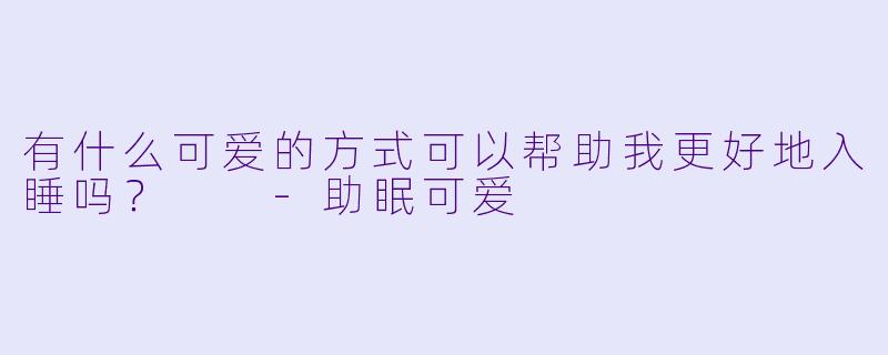 有什么可爱的方式可以帮助我更好地入睡吗？  