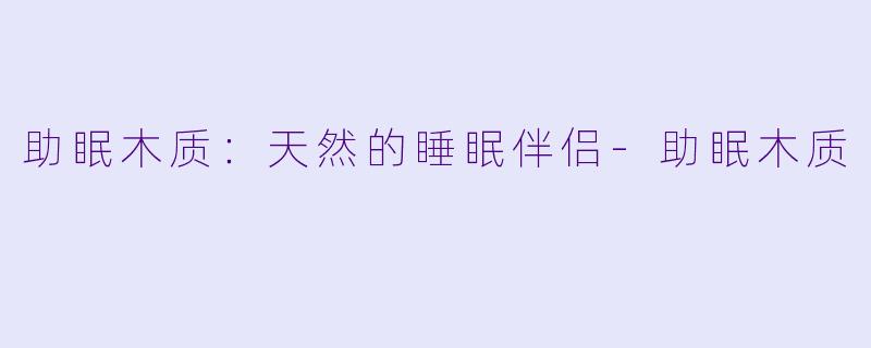 助眠木质：天然的睡眠伴侣-助眠木质