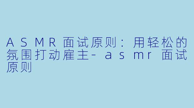 ASMR面试原则：用轻松的氛围打动雇主-asmr面试原则