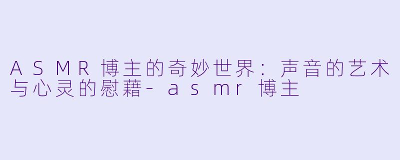 ASMR博主的奇妙世界：声音的艺术与心灵的慰藉-asmr博主