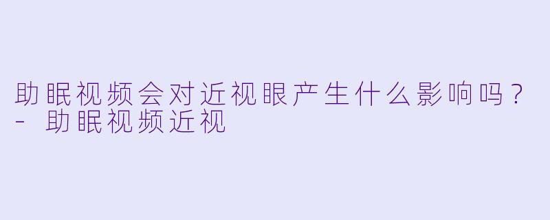 助眠视频会对近视眼产生什么影响吗?