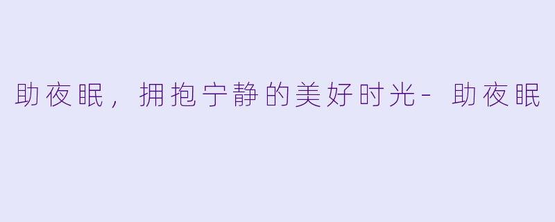 助夜眠，拥抱宁静的美好时光-助夜眠