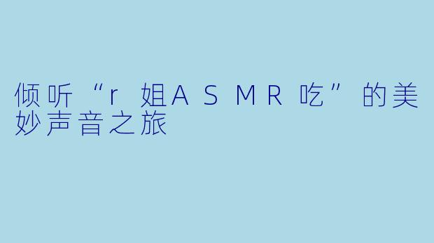 倾听“r姐ASMR吃”的美妙声音之旅