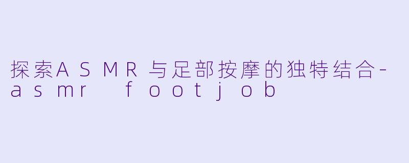 探索ASMR与足部按摩的独特结合-asmr footjob