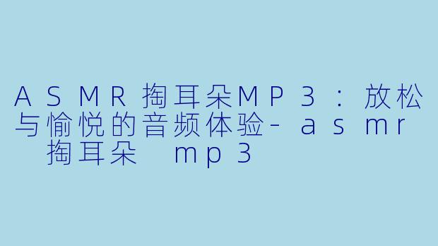 ASMR掏耳朵MP3：放松与愉悦的音频体验-asmr 掏耳朵 mp3