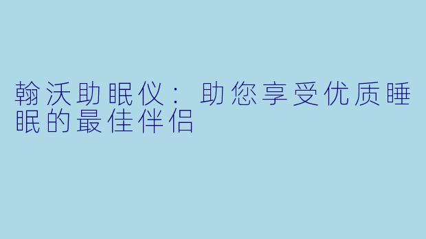 翰沃助眠仪：助您享受优质睡眠的最佳伴侣