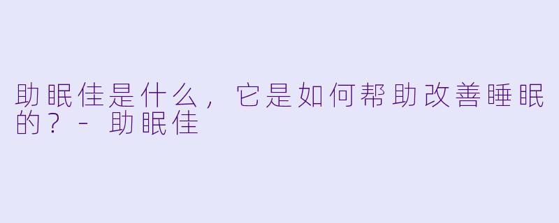 助眠佳是什么,它是如何帮助改善睡眠的?