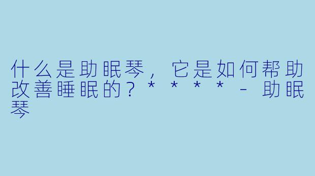 什么是助眠琴，它是如何帮助改善睡眠的？****