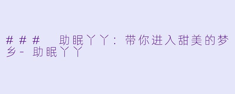 ### 助眠丫丫：带你进入甜美的梦乡-助眠丫丫