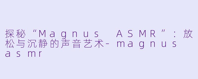 探秘“Magnus ASMR”:放松与沉静的声音艺术