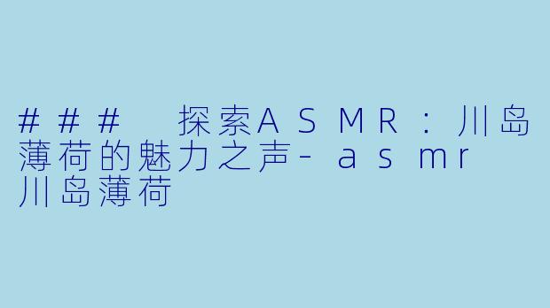 ### 探索ASMR：川岛薄荷的魅力之声-asmr 川岛薄荷