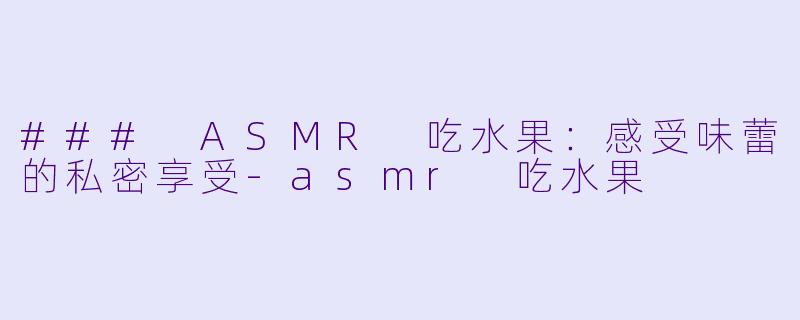 ### ASMR 吃水果：感受味蕾的私密享受-asmr 吃水果